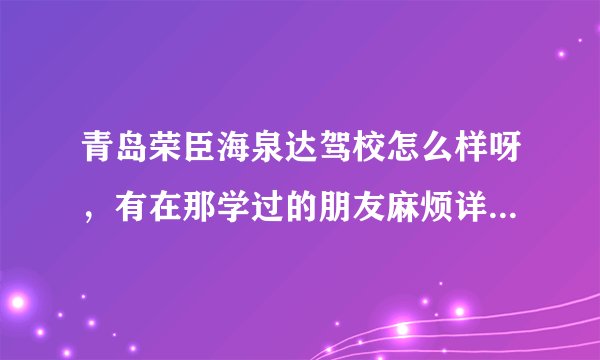 青岛荣臣海泉达驾校怎么样呀，有在那学过的朋友麻烦详细介绍一下（学费、教练等）谢谢~~~~