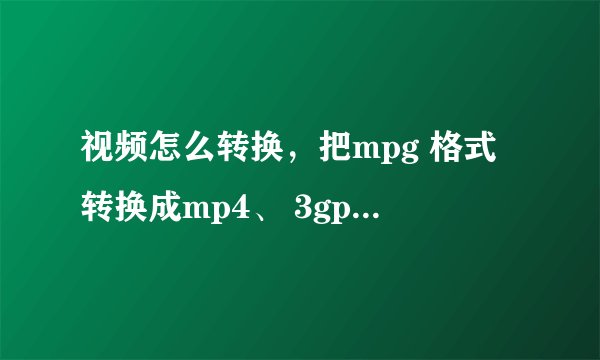 视频怎么转换，把mpg 格式转换成mp4、 3gp或 avi格式
