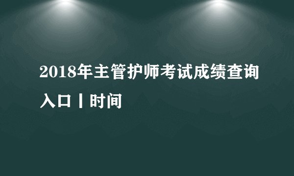 2018年主管护师考试成绩查询入口丨时间