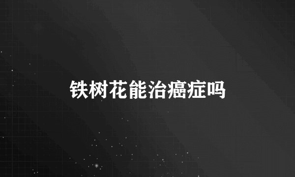 铁树花能治癌症吗