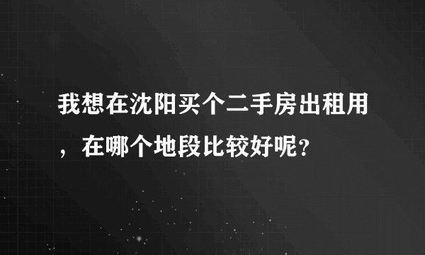 我想在沈阳买个二手房出租用，在哪个地段比较好呢？