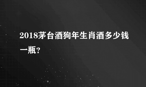 2018茅台酒狗年生肖酒多少钱一瓶？