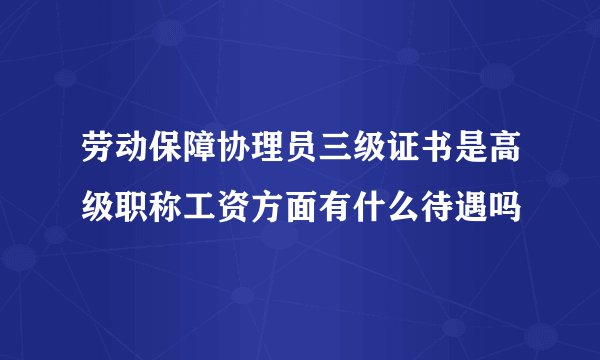 劳动保障协理员三级证书是高级职称工资方面有什么待遇吗