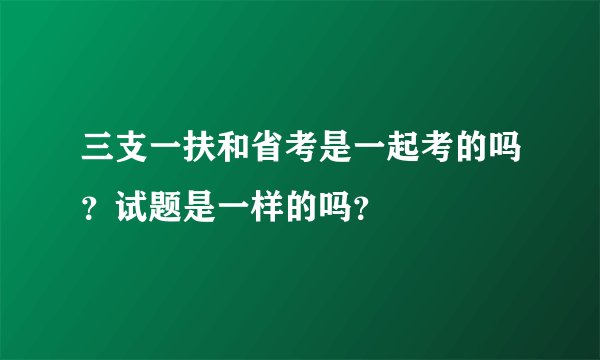 三支一扶和省考是一起考的吗？试题是一样的吗？