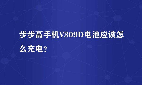 步步高手机V309D电池应该怎么充电？
