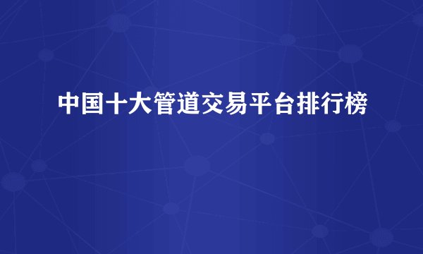 中国十大管道交易平台排行榜