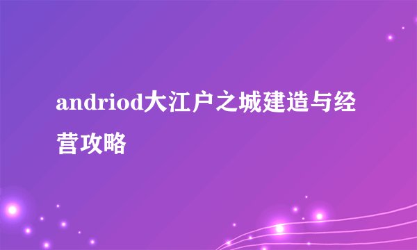 andriod大江户之城建造与经营攻略