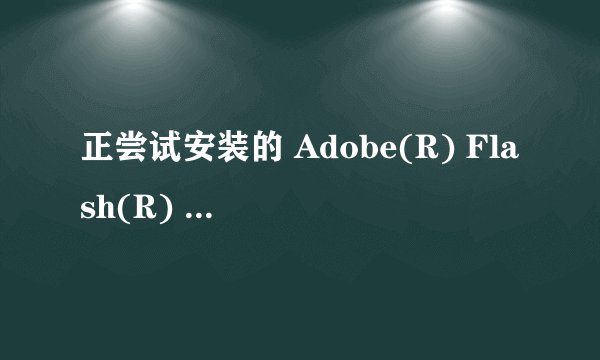 正尝试安装的 Adobe(R) Flash(R) Player 版本不是最新的版本。请访问