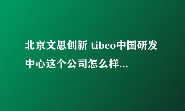北京文思创新 tibco中国研发中心这个公司怎么样？请知情人告知一下