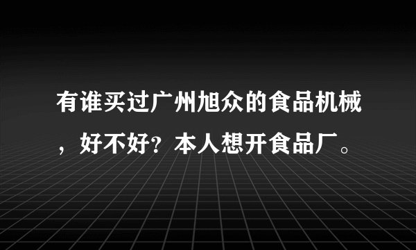 有谁买过广州旭众的食品机械，好不好？本人想开食品厂。