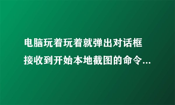 电脑玩着玩着就弹出对话框 接收到开始本地截图的命令：VideoShot.exe-应用程序错误