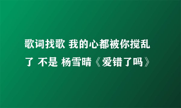 歌词找歌 我的心都被你搅乱了 不是 杨雪晴《爱错了吗》