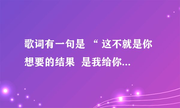 歌词有一句是 “ 这不就是你想要的结果  是我给你的自由太多 ” 歌名是？