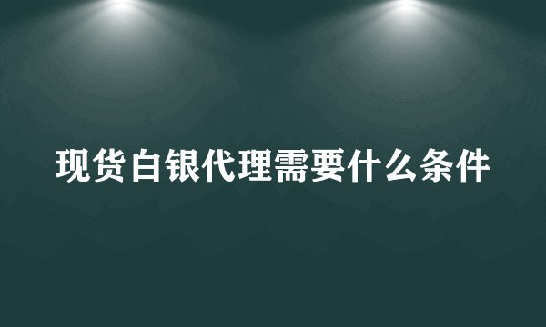 现货白银代理需要什么条件