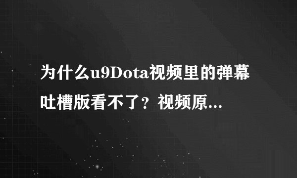 为什么u9Dota视频里的弹幕吐槽版看不了？视频原版能看 、