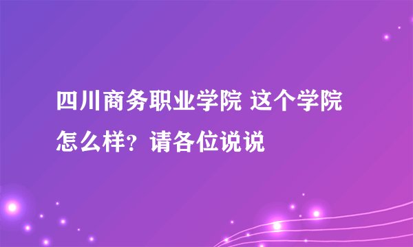 四川商务职业学院 这个学院怎么样？请各位说说