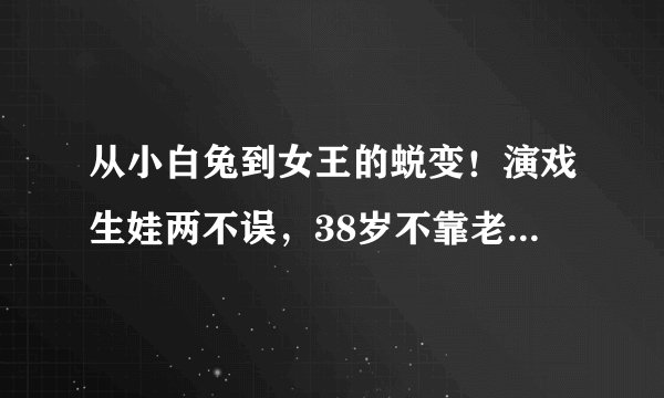 从小白兔到女王的蜕变！演戏生娃两不误，38岁不靠老公靠演技！