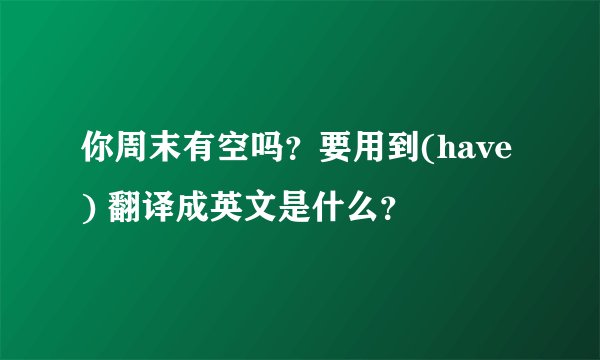 你周末有空吗？要用到(have) 翻译成英文是什么？