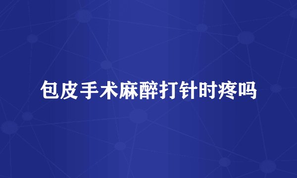 包皮手术麻醉打针时疼吗