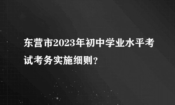 东营市2023年初中学业水平考试考务实施细则？