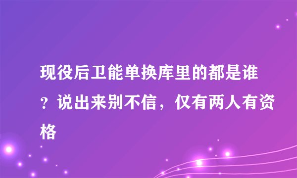 现役后卫能单换库里的都是谁？说出来别不信，仅有两人有资格