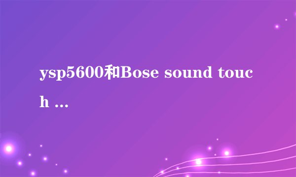 ysp5600和Bose sound touch 300哪个客厅用效果好？