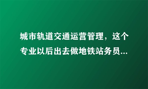城市轨道交通运营管理，这个专业以后出去做地铁站务员，工资待遇一般是多少？升值空间大不大？