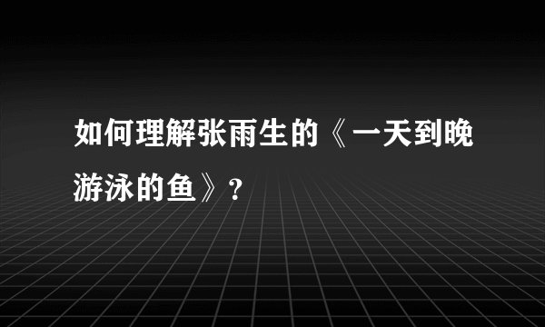 如何理解张雨生的《一天到晚游泳的鱼》？