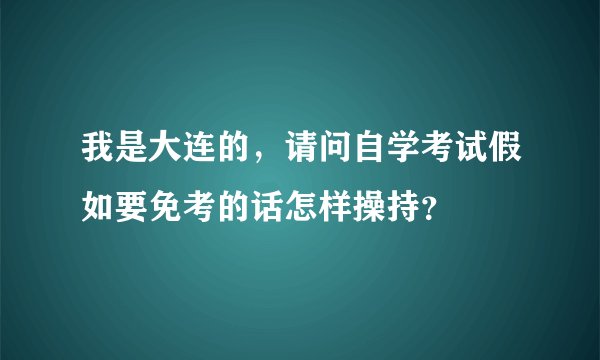 我是大连的，请问自学考试假如要免考的话怎样操持？