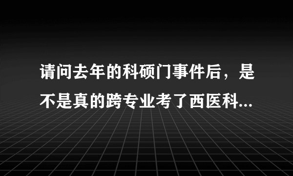 请问去年的科硕门事件后，是不是真的跨专业考了西医科研型研究生以后不能考执业医了，但今年还能考，条...