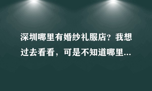 深圳哪里有婚纱礼服店？我想过去看看，可是不知道哪里有？知道的朋友可推荐下啊。