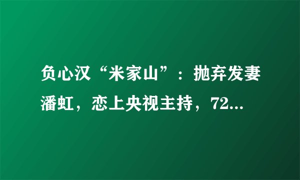 负心汉“米家山”：抛弃发妻潘虹，恋上央视主持，72岁无儿无女