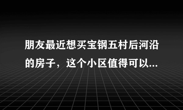朋友最近想买宝钢五村后河沿的房子，这个小区值得可以买吗？有什么需要注意的吗？