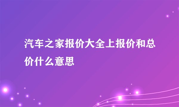 汽车之家报价大全上报价和总价什么意思