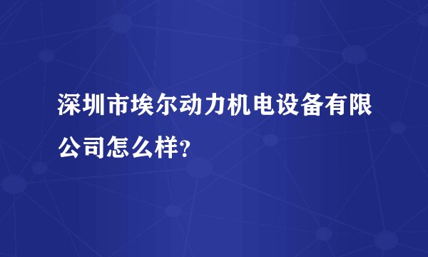 深圳市埃尔动力机电设备有限公司怎么样？