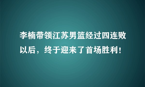 李楠带领江苏男篮经过四连败以后，终于迎来了首场胜利！