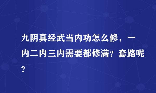 九阴真经武当内功怎么修，一内二内三内需要都修满？套路呢？