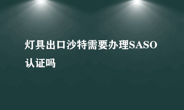灯具出口沙特需要办理SASO认证吗