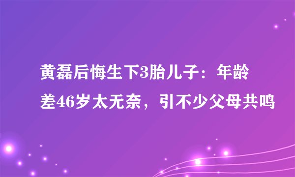 黄磊后悔生下3胎儿子：年龄差46岁太无奈，引不少父母共鸣