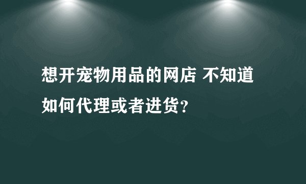 想开宠物用品的网店 不知道如何代理或者进货？
