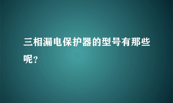 三相漏电保护器的型号有那些呢？