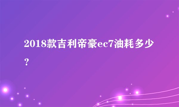 2018款吉利帝豪ec7油耗多少？
