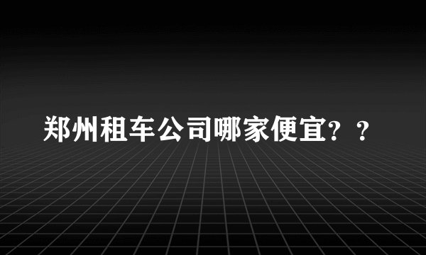 郑州租车公司哪家便宜？？