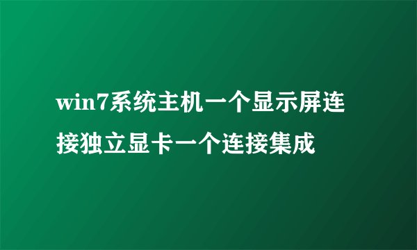 win7系统主机一个显示屏连接独立显卡一个连接集成