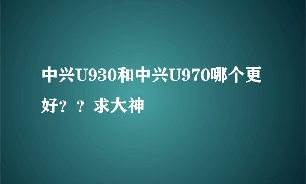 中兴U930和中兴U970哪个更好？？求大神