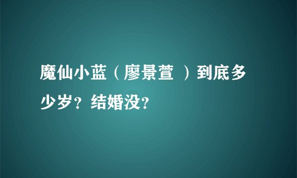 魔仙小蓝（廖景萱 ）到底多少岁？结婚没？