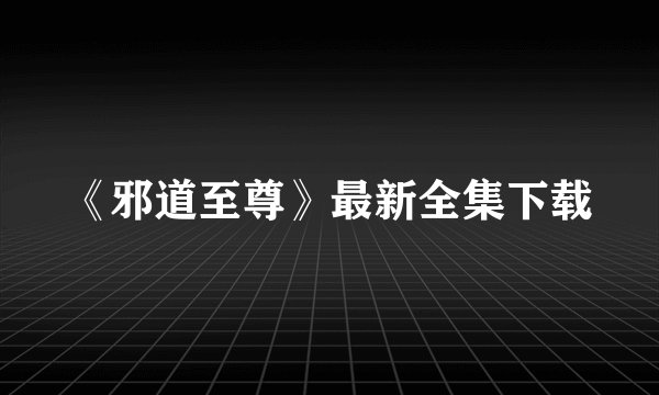 《邪道至尊》最新全集下载
