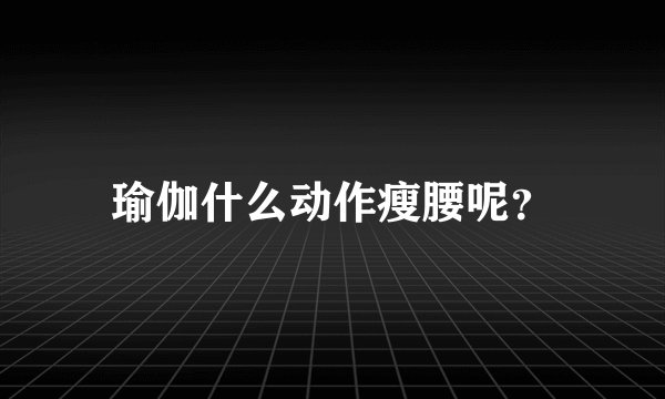 瑜伽什么动作瘦腰呢？