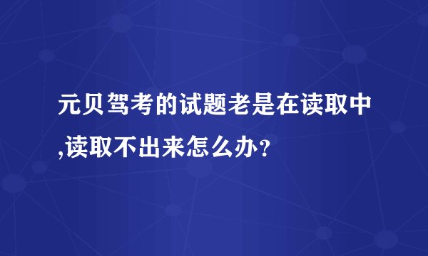 元贝驾考的试题老是在读取中,读取不出来怎么办？
