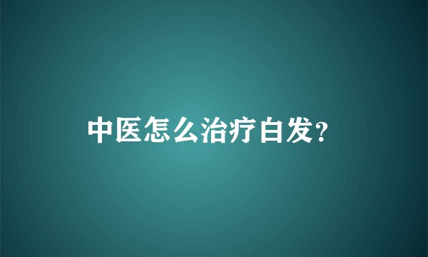 中医怎么治疗白发？